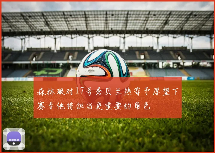 森林狼对17号秀贝兰热寄予厚望下赛季他将担当更重要的角色