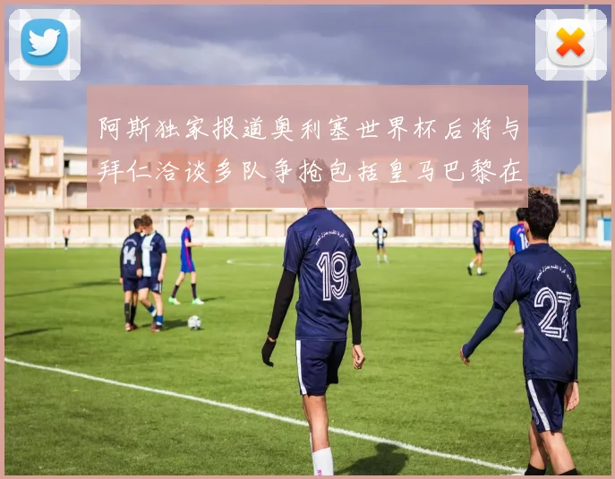 阿斯独家报道奥利塞世界杯后将与拜仁洽谈多队争抢包括皇马巴黎在内