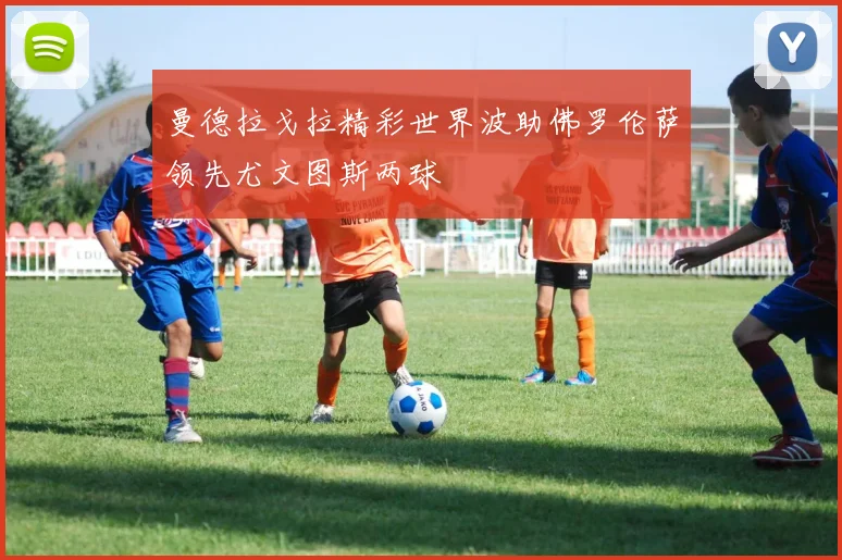 曼德拉戈拉精彩世界波助佛罗伦萨领先尤文图斯两球