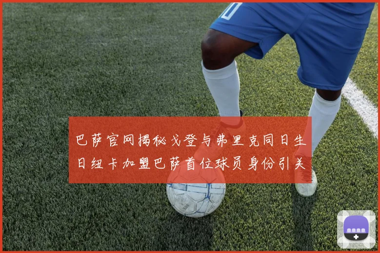 巴萨官网揭秘戈登与弗里克同日生日纽卡加盟巴萨首位球员身份引关注