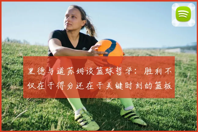 里德与道苏姆谈篮球哲学：胜利不仅在于得分还在于关键时刻的篮板球