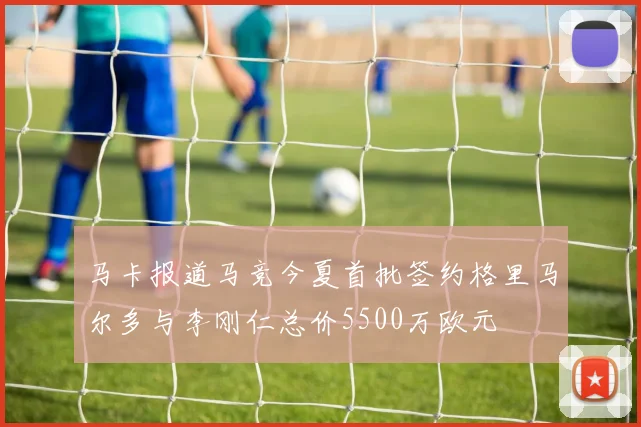 马卡报道马竞今夏首批签约格里马尔多与李刚仁总价5500万欧元