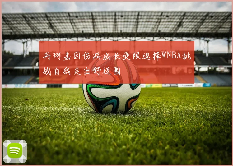 冉珂嘉因伤病成长受限选择WNBA挑战自我走出舒适圈