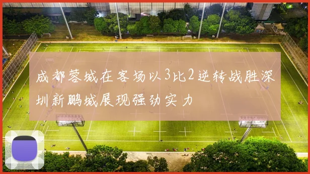 成都蓉城在客场以3比2逆转战胜深圳新鹏城展现强劲实力