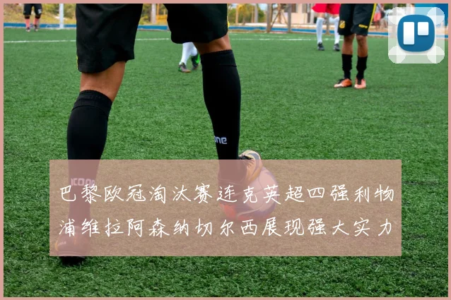 巴黎欧冠淘汰赛连克英超四强利物浦维拉阿森纳切尔西展现强大实力