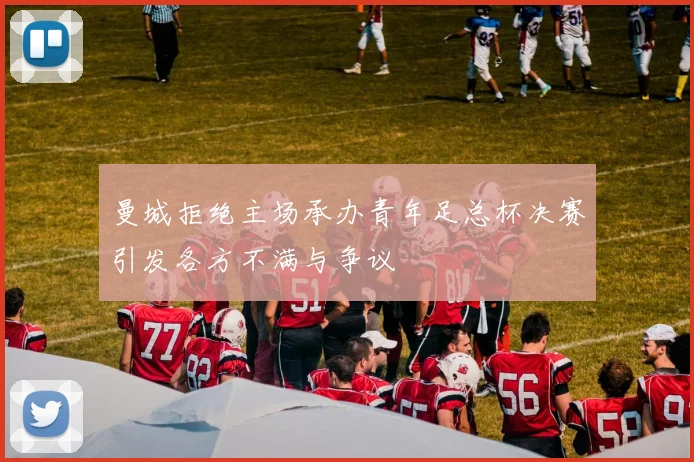 曼城拒绝主场承办青年足总杯决赛引发各方不满与争议