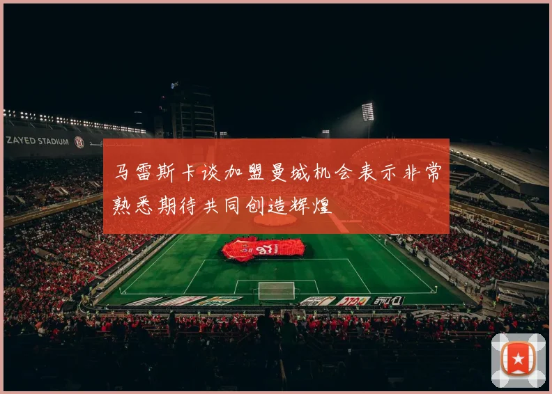 马雷斯卡谈加盟曼城机会表示非常熟悉期待共同创造辉煌