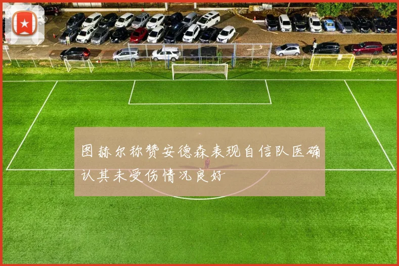 图赫尔称赞安德森表现自信队医确认其未受伤情况良好