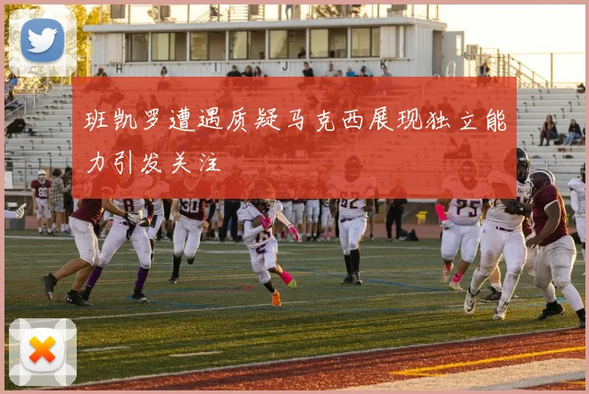 班凯罗遭遇质疑马克西展现独立能力引发关注