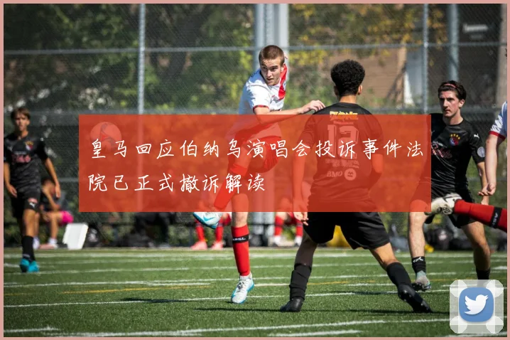 皇马回应伯纳乌演唱会投诉事件法院已正式撤诉解读