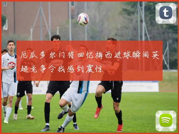 厄瓜多尔门将回忆梅西进球瞬间英超竞争令我感到震惊