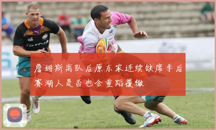 詹姆斯离队后原东家连续缺席季后赛湖人是否也会重蹈覆辙