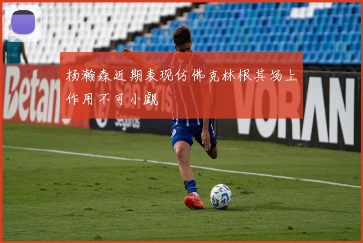 杨瀚森近期表现仿佛克林根其场上作用不可小觑