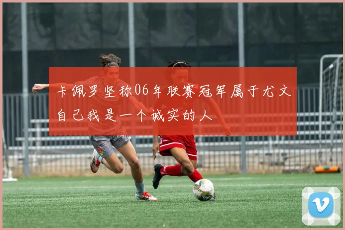 卡佩罗坚称06年联赛冠军属于尤文自己我是一个诚实的人