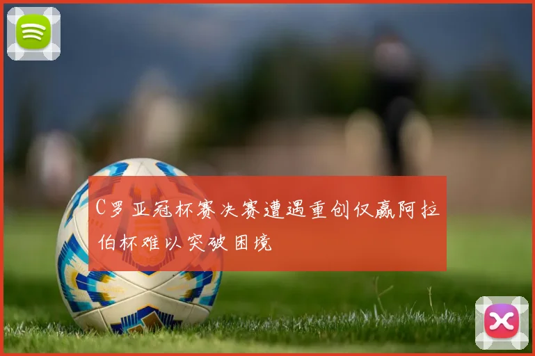 C罗亚冠杯赛决赛遭遇重创仅赢阿拉伯杯难以突破困境