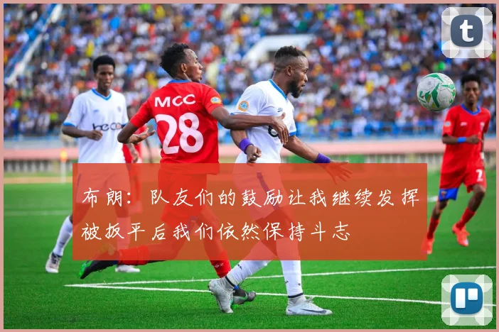 布朗：队友们的鼓励让我继续发挥被扳平后我们依然保持斗志