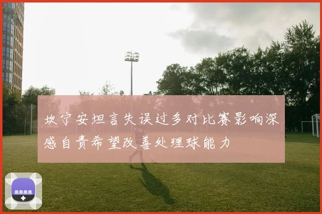 坎宁安坦言失误过多对比赛影响深感自责希望改善处理球能力