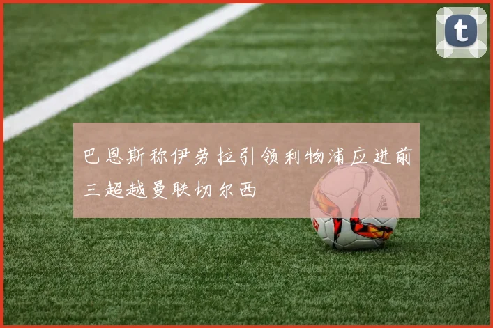 巴恩斯称伊劳拉引领利物浦应进前三超越曼联切尔西