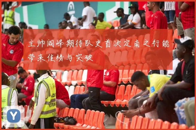 主帅阎峰期待队史首次定南之行能带来佳绩与突破