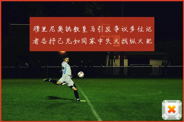 穆里尼奥执教皇马引发争议多位记者各抒己见如同家中失火找纵火犯