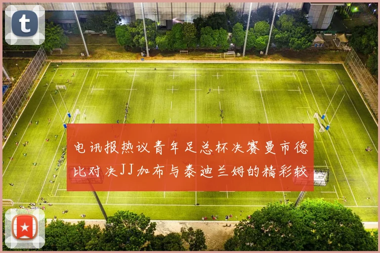 电讯报热议青年足总杯决赛曼市德比对决JJ加布与泰迪兰姆的精彩较量