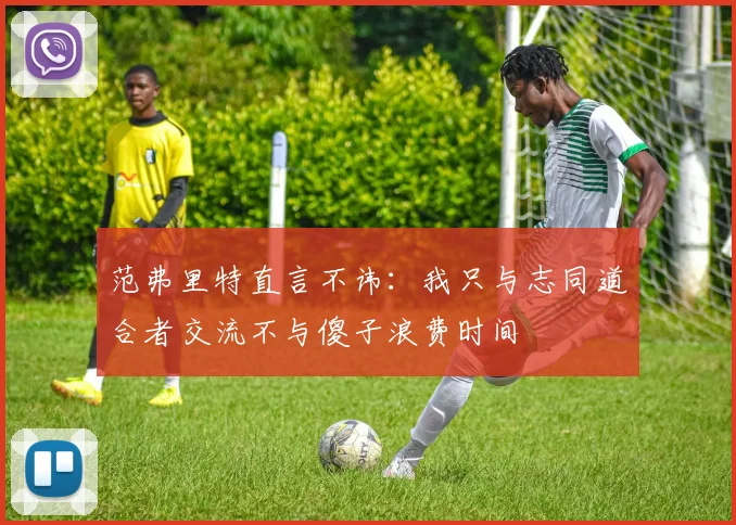范弗里特直言不讳：我只与志同道合者交流不与傻子浪费时间