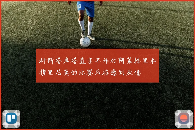 科斯塔库塔直言不讳对阿莱格里和穆里尼奥的比赛风格感到厌倦