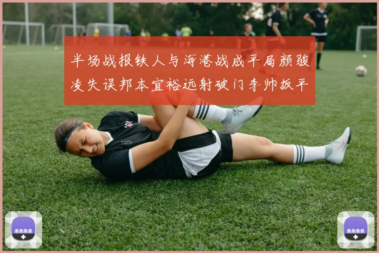 半场战报铁人与海港战成平局颜骏凌失误邦本宜裕远射破门李帅扳平