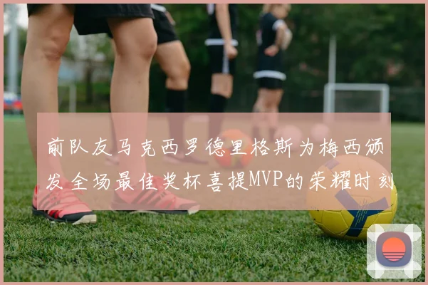 前队友马克西罗德里格斯为梅西颁发全场最佳奖杯喜提MVP的荣耀时刻