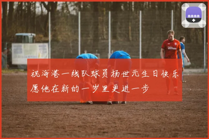 祝海港一线队球员杨世元生日快乐愿他在新的一岁里更进一步