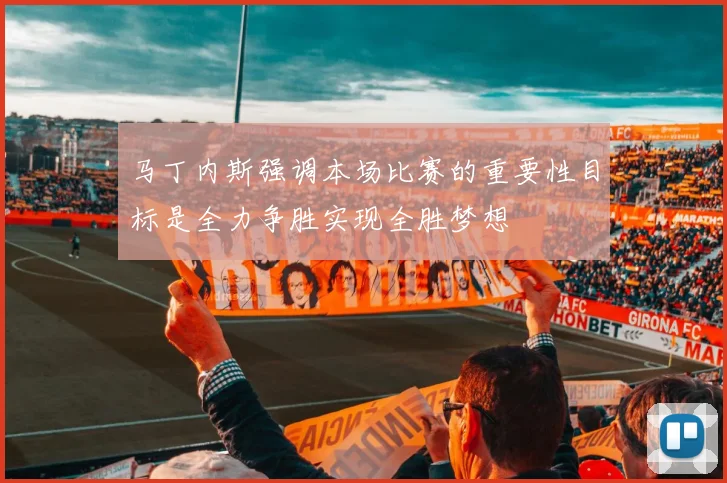 马丁内斯强调本场比赛的重要性目标是全力争胜实现全胜梦想