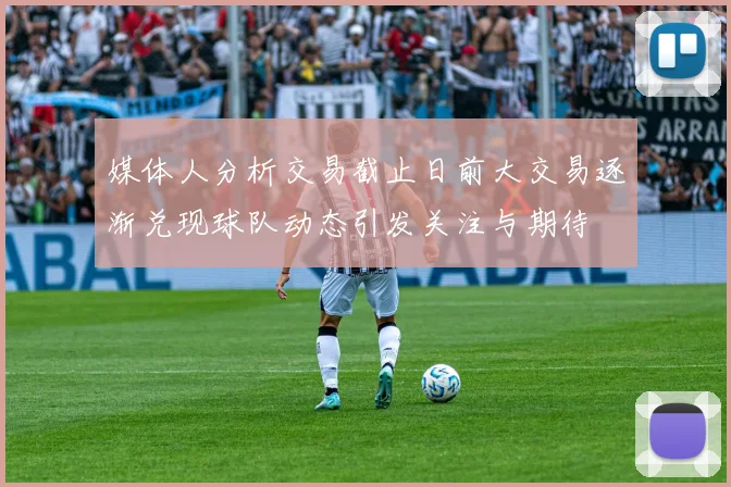 媒体人分析交易截止日前大交易逐渐兑现球队动态引发关注与期待