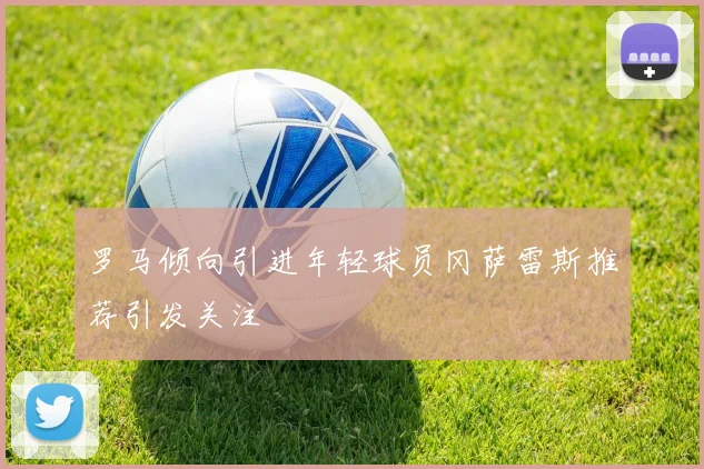 罗马倾向引进年轻球员冈萨雷斯推荐引发关注