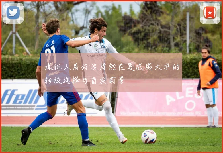 媒体人看好淡厚然在夏威夷大学的转校选择与首发前景