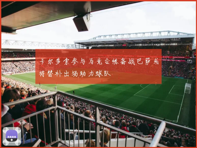 卡尔多索参与马竞合练备战巴萨或将替补出场助力球队