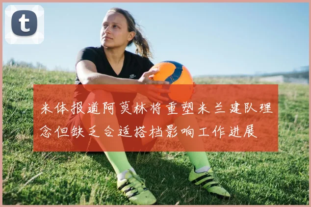 米体报道阿莫林将重塑米兰建队理念但缺乏合适搭档影响工作进展