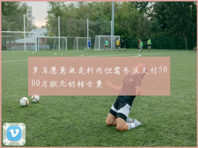 罗马愿意放走科内但需齐沃支付5000万欧元的转会费