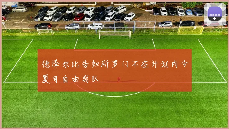 德泽尔比告知所罗门不在计划内今夏可自由离队